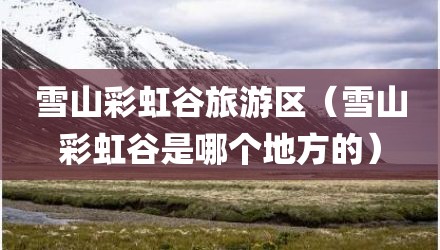 雪山彩虹谷旅游区（雪山彩虹谷是哪个地方的）