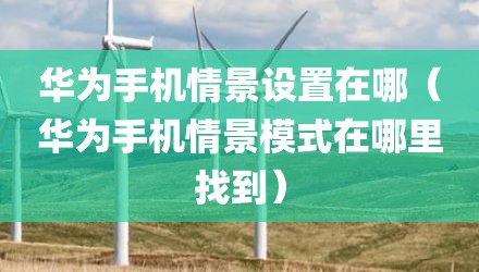 华为手机情景设置在哪（华为手机情景模式在哪里找到）