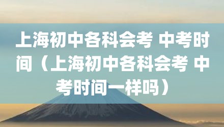 上海初中各科会考 中考时间（上海初中各科会考 中考时间一样吗）
