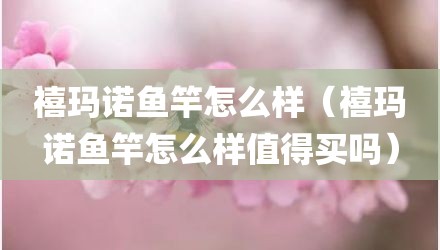 禧玛诺鱼竿怎么样(禧玛诺鱼竿怎么样值得买吗)
