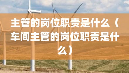 主管的岗位职责是什么（车间主管的岗位职责是什么）