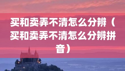 买和卖弄不清怎么分辨(买和卖弄不清怎么分辨拼音)