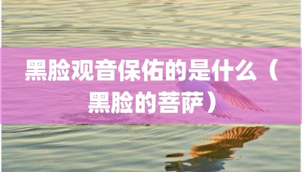 黑脸观音保佑的是什么（黑脸的菩萨）