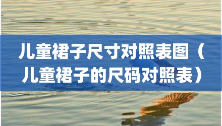 儿童裙子尺寸对照表图（儿童裙子的尺码对照表）