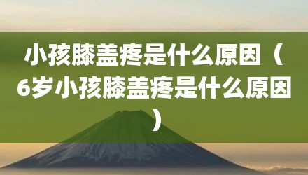 小孩膝盖疼是什么原因（6岁小孩膝盖疼是什么原因）