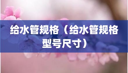 给水管规格（给水管规格型号尺寸）