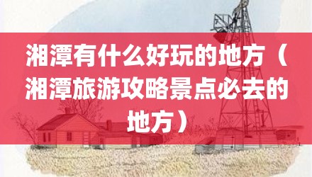 湘潭有什么好玩的地方（湘潭旅游攻略景点必去的地方）