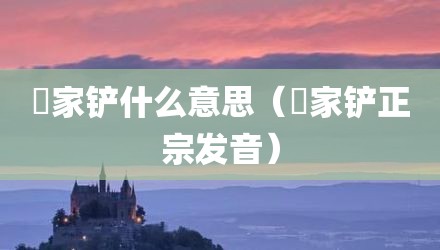 冚家铲什么意思（冚家铲正宗发音）