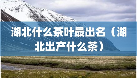 湖北什么茶叶最出名（湖北出产什么茶）