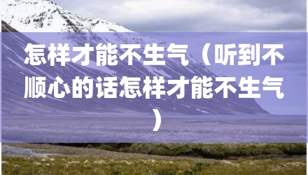 怎样才能不生气（听到不顺心的话怎样才能不生气）