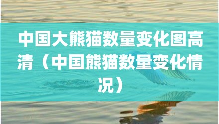 中国大熊猫数量变化图高清(中国熊猫数量变化情况)