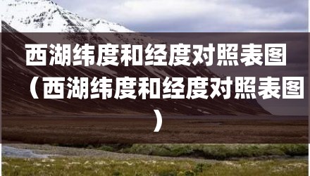西湖纬度和经度对照表图（西湖纬度和经度对照表图）