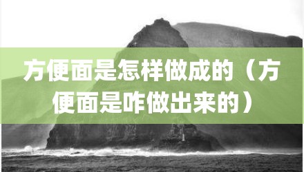 方便面是怎样做成的（方便面是咋做出来的）