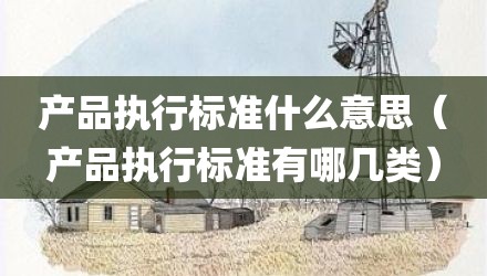 产品执行标准什么意思（产品执行标准有哪几类）