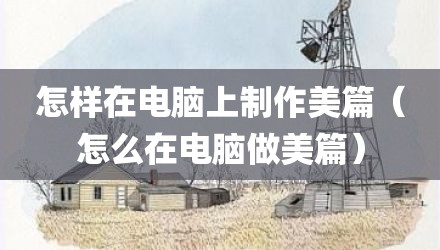 怎样在电脑上制作美篇(怎么在电脑做美篇)