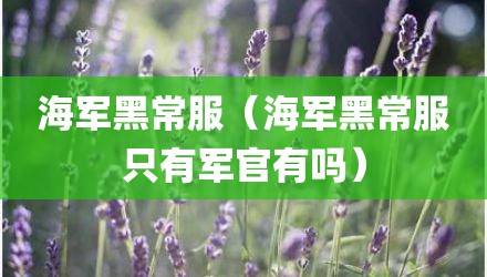海军黑常服（海军黑常服只有军官有吗）