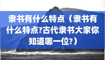 隶书有什么特点（隶书有什么特点?古代隶书大家你知道哪一位?）
