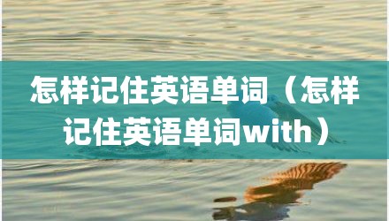怎样记住英语单词（怎样记住英语单词with）