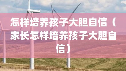 怎样培养孩子大胆自信（家长怎样培养孩子大胆自信）