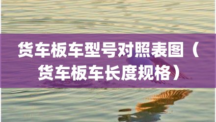 货车板车型号对照表图（货车板车长度规格）