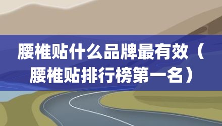 腰椎贴什么品牌最有效(腰椎贴排行榜第一名)