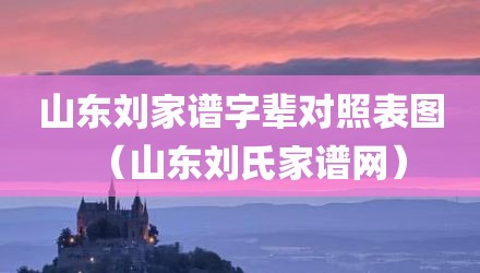 山东刘家谱字辈对照表图（山东刘氏家谱网）