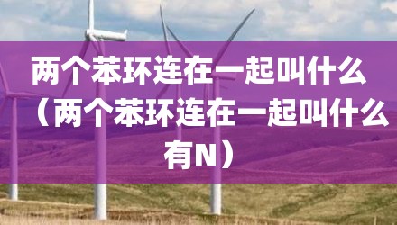 两个苯环连在一起叫什么（两个苯环连在一起叫什么有N）