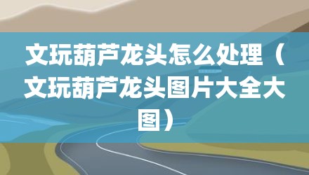 文玩葫芦龙头怎么处理（文玩葫芦龙头图片大全大图）