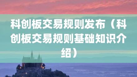 科创板交易规则发布（科创板交易规则基础知识介绍）