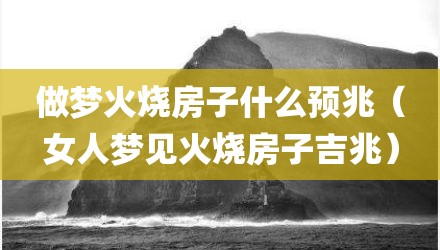 做梦火烧房子什么预兆（女人梦见火烧房子吉兆）