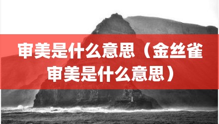 审美是什么意思（金丝雀审美是什么意思）