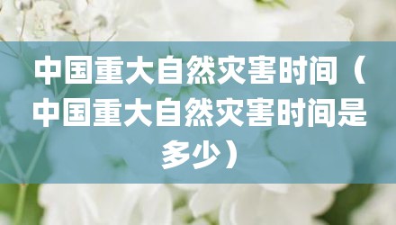 中国重大自然灾害时间（中国重大自然灾害时间是多少）