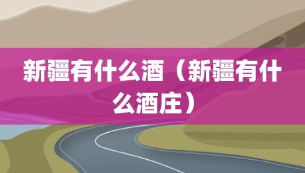 新疆有什么酒(新疆有什么酒庄)