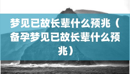 梦见已故长辈什么预兆（备孕梦见已故长辈什么预兆）