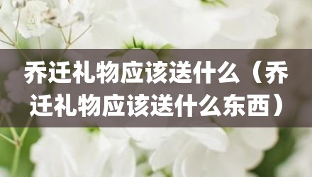 乔迁礼物应该送什么（乔迁礼物应该送什么东西）