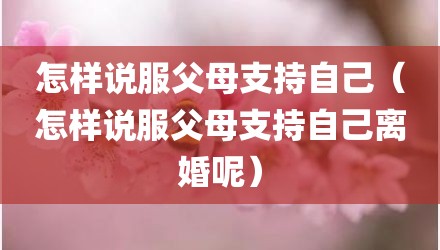 怎样说服父母支持自己（怎样说服父母支持自己离婚呢）
