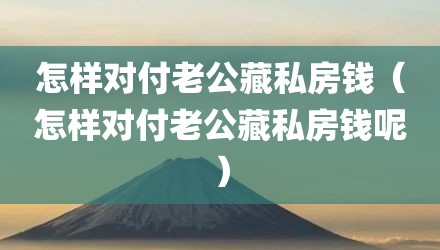 怎样对付老公藏私房钱（怎样对付老公藏私房钱呢）