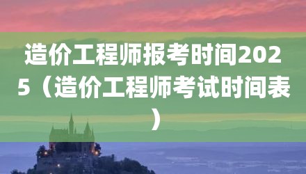 造价工程师报考时间2025(造价工程师考试时间表)