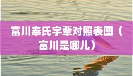 富川奉氏字辈对照表图（富川是哪儿）