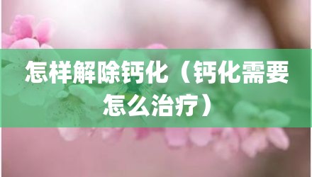 怎样解除钙化（钙化需要怎么治疗）