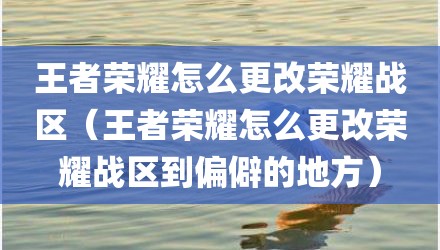 王者荣耀怎么更改荣耀战区（王者荣耀怎么更改荣耀战区到偏僻的地方）