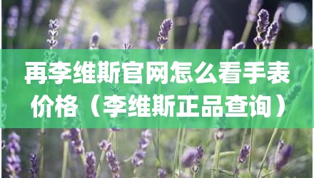 再李维斯官网怎么看手表价格（李维斯正品查询）