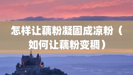 怎样让藕粉凝固成凉粉（如何让藕粉变稠）