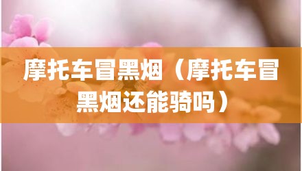 摩托车冒黑烟（摩托车冒黑烟还能骑吗）