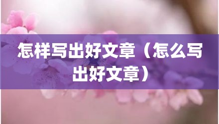 怎样写出好文章(怎么写出好文章)