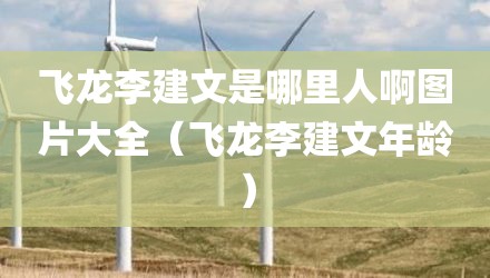 飞龙李建文是哪里人啊图片大全(飞龙李建文年龄)