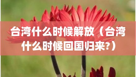 台湾什么时候解放（台湾什么时候回国归来?）