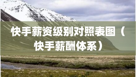快手薪资级别对照表图（快手薪酬体系）