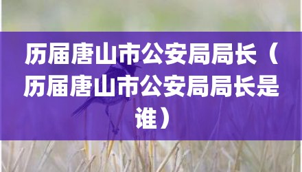 历届唐山市公安局局长（历届唐山市公安局局长是谁）
