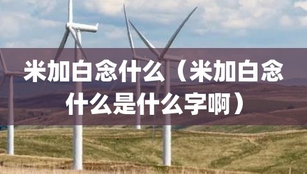 米加白念什么（米加白念什么是什么字啊）